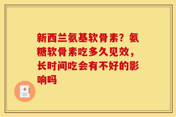 新西兰氨基软骨素?氨糖软骨素吃多久见效,长时间吃会有不好的影响吗 新西兰氨基软骨素?氨糖软骨素吃多久见效,长时间吃会有不好的影响吗