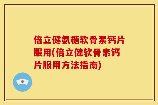 倍立健氨糖软骨素钙片服用(倍立健软骨素钙片服用方法指南) 倍立健氨糖软骨素钙片服用(倍立健软骨素钙片服用方法指南)