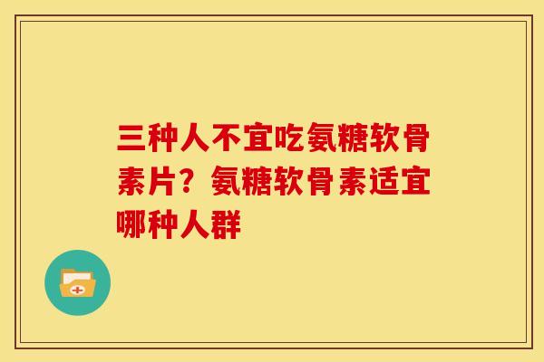 三种人不宜吃氨糖软骨素片?氨糖软骨素适宜哪种人群 三种人不宜吃氨糖软骨素片?氨糖软骨素适宜哪种人群