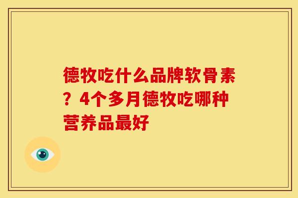 德牧吃什么品牌软骨素?4个多月德牧吃哪种营养品好 德牧吃什么品牌软骨素?4个多月德牧吃哪种营养品好