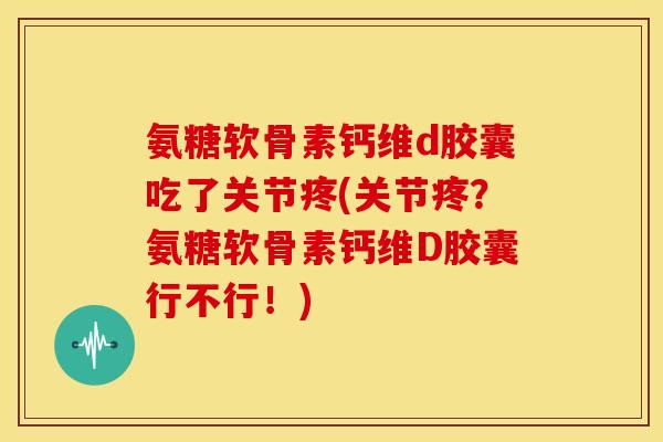 氨糖软骨素钙维d胶囊吃了关节疼(关节疼?氨糖软骨素钙维D胶囊行不行!) 氨糖软骨素钙维d胶囊吃了关节疼(关节疼?氨糖软骨素钙维D胶囊行不行!)