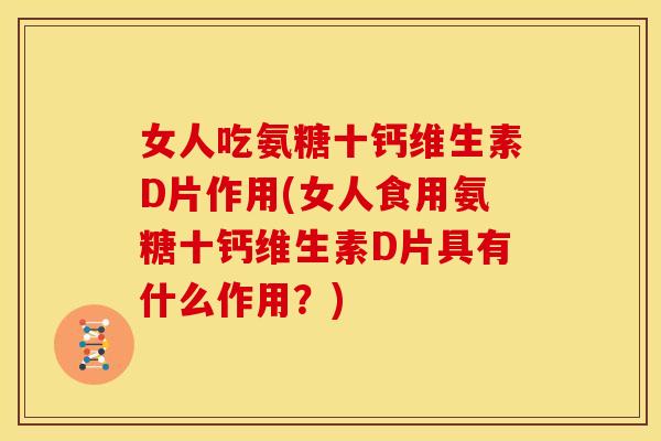 女人吃氨糖十钙维生素D片作用(女人食用氨糖十钙维生素D片具有什么作用？)
