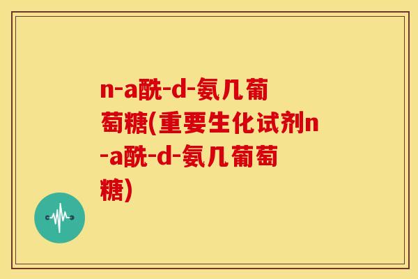 n-a酰-d-氨几葡萄糖(重要生化试剂n-a酰-d-氨几葡萄糖) n-a酰-d-氨几葡萄糖(重要生化试剂n-a酰-d-氨几葡萄糖)