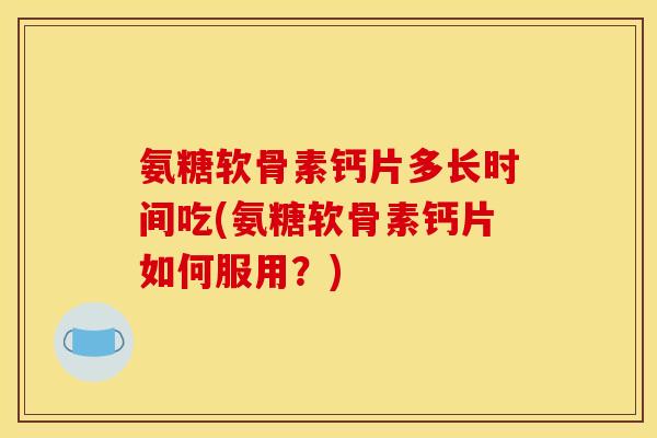 氨糖软骨素钙片多长时间吃(氨糖软骨素钙片如何服用?) 氨糖软骨素钙片多长时间吃(氨糖软骨素钙片如何服用?)