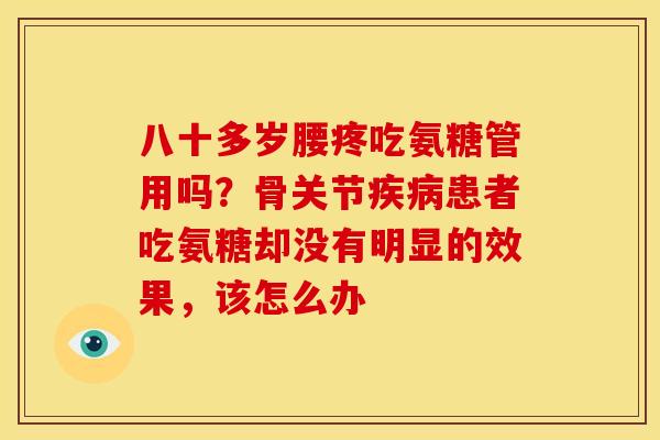 八十多岁腰疼吃氨糖管用吗?骨关节患者吃氨糖却没有明显的效果,该怎么办 八十多岁腰疼吃氨糖管用吗?骨关节患者吃氨糖却没有明显的效果,该怎么办