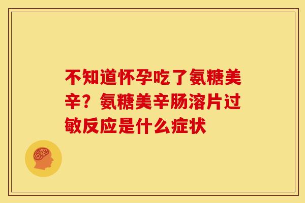 不知道怀孕吃了氨糖美辛？氨糖美辛肠溶片反应是什么症状