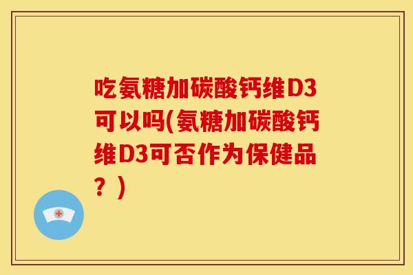 吃氨糖加碳酸钙维D3可以吗(氨糖加碳酸钙维D3可否作为保健品?) 吃氨糖加碳酸钙维D3可以吗(氨糖加碳酸钙维D3可否作为保健品?)