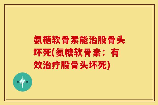氨糖软骨素能股骨头坏死(氨糖软骨素：有效股骨头坏死)