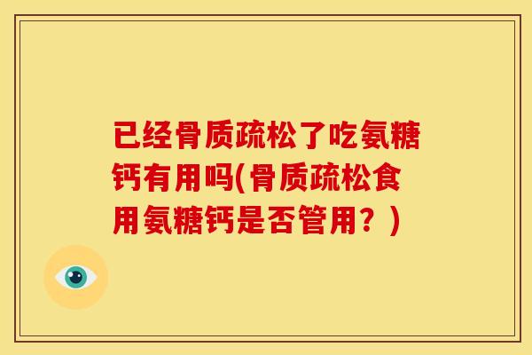 已经了吃氨糖钙有用吗(食用氨糖钙是否管用?) 已经了吃氨糖钙有用吗(食用氨糖钙是否管用?)