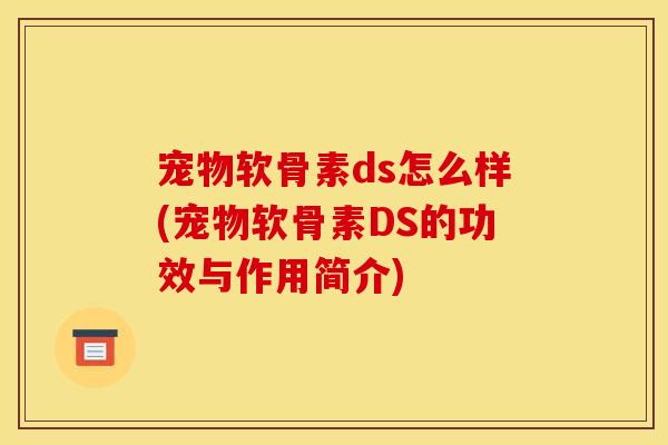 宠物软骨素ds怎么样(宠物软骨素DS的功效与作用简介) 宠物软骨素ds怎么样(宠物软骨素DS的功效与作用简介)