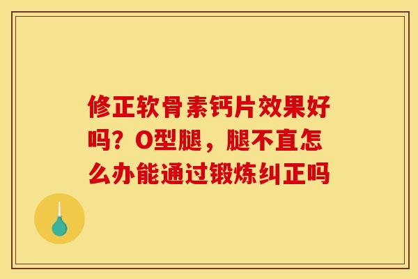 修正软骨素钙片效果好吗？O型腿，腿不直怎么办能通过锻炼纠正吗