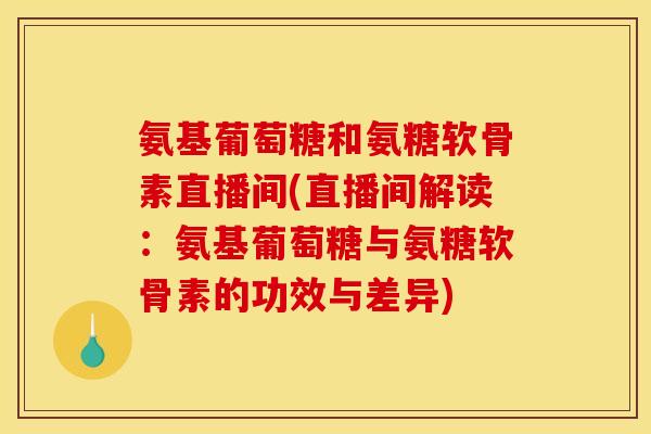 氨基葡萄糖和氨糖软骨素直播间(直播间解读:氨基葡萄糖与氨糖软骨素的功效与差异) 氨基葡萄糖和氨糖软骨素直播间(直播间解读:氨基葡萄糖与氨糖软骨素的功效与差异)
