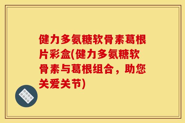 健力多氨糖软骨素葛根片彩盒(健力多氨糖软骨素与葛根组合,助您关爱关节) 健力多氨糖软骨素葛根片彩盒(健力多氨糖软骨素与葛根组合,助您关爱关节)