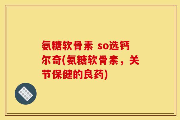 氨糖软骨素 so选钙尔奇(氨糖软骨素，关节保健的良药)