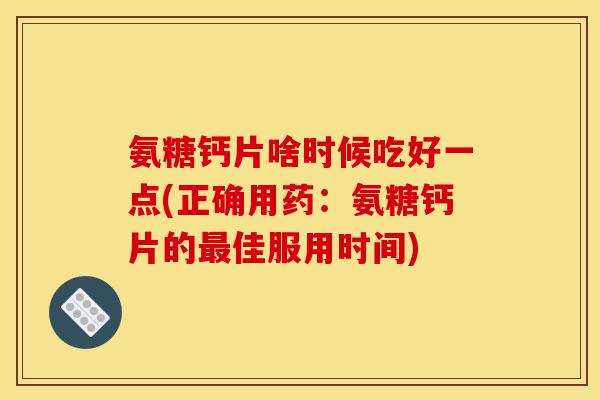 氨糖钙片啥时候吃好一点(正确用药:氨糖钙片的佳服用时间) 氨糖钙片啥时候吃好一点(正确用药:氨糖钙片的佳服用时间)