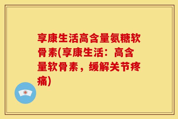 享康生活高含量氨糖软骨素(享康生活:高含量软骨素,缓解关节) 享康生活高含量氨糖软骨素(享康生活:高含量软骨素,缓解关节)