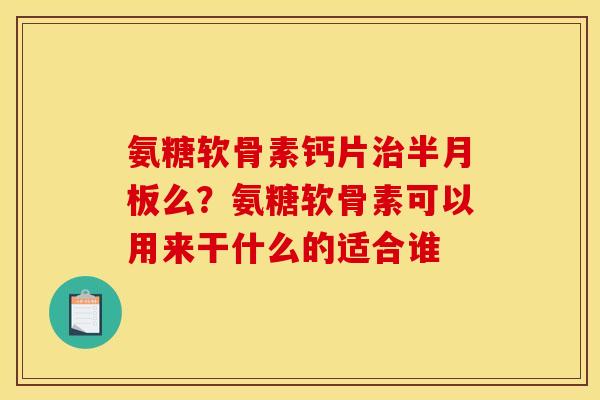 氨糖软骨素钙片么？氨糖软骨素可以用来干什么的适合谁