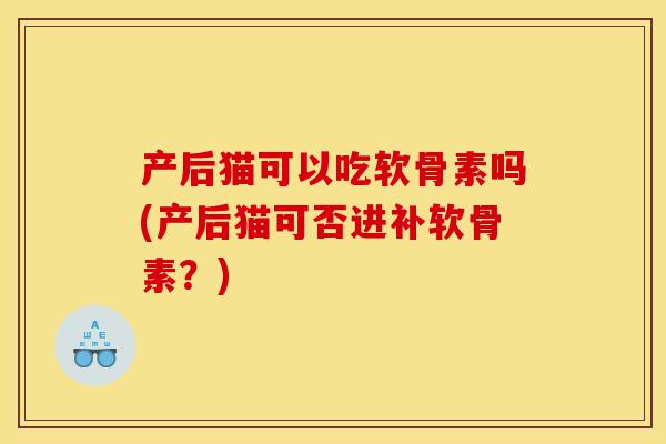 产后猫可以吃软骨素吗(产后猫可否进补软骨素?) 产后猫可以吃软骨素吗(产后猫可否进补软骨素?)