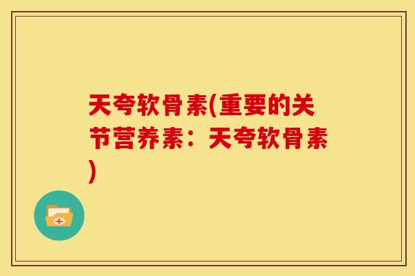 天夸软骨素(重要的关节营养素:天夸软骨素) 天夸软骨素(重要的关节营养素:天夸软骨素)