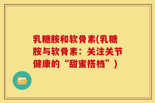 乳糖胺和软骨素(乳糖胺与软骨素：关注关节健康的“甜蜜搭档”)