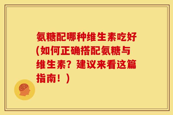 氨糖配哪种维生素吃好(如何正确搭配氨糖与维生素?建议来看这篇指南!) 氨糖配哪种维生素吃好(如何正确搭配氨糖与维生素?建议来看这篇指南!)