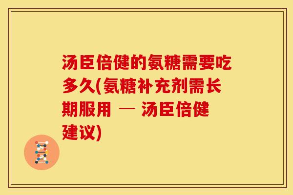 汤臣倍健的氨糖需要吃多久(氨糖补充剂需长期服用 ─ 汤臣倍健建议) 汤臣倍健的氨糖需要吃多久(氨糖补充剂需长期服用 ─ 汤臣倍健建议)
