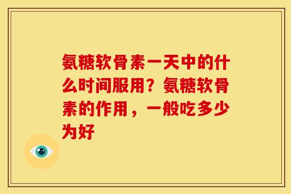 氨糖软骨素一天中的什么时间服用?氨糖软骨素的作用,一般吃多少为好 氨糖软骨素一天中的什么时间服用?氨糖软骨素的作用,一般吃多少为好