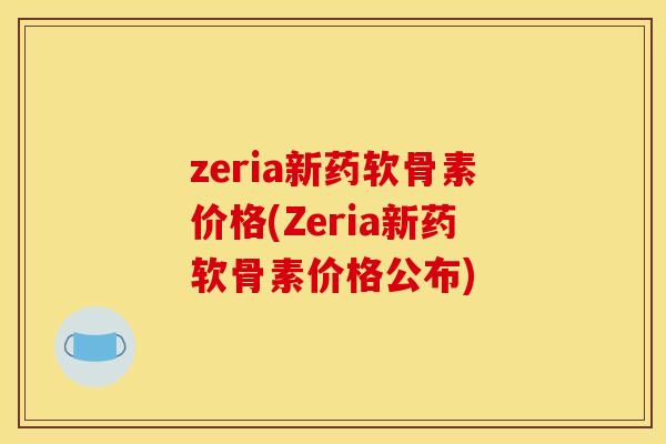 zeria新药软骨素价格(Zeria新药软骨素价格公布) zeria新药软骨素价格(Zeria新药软骨素价格公布)