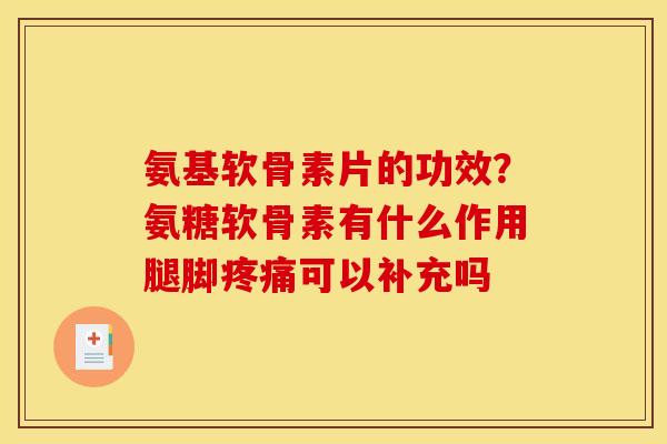 氨基软骨素片的功效？氨糖软骨素有什么作用腿脚可以补充吗