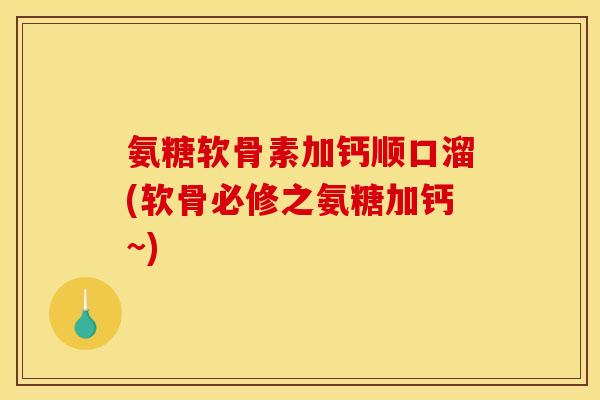 氨糖软骨素加钙顺口溜(软骨必修之氨糖加钙~) 氨糖软骨素加钙顺口溜(软骨必修之氨糖加钙~)