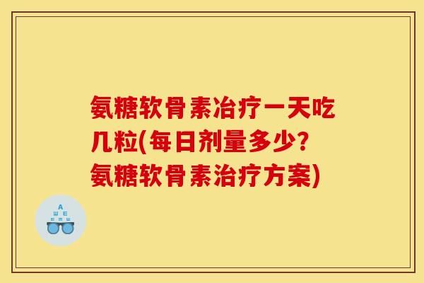 氨糖软骨素冶疗一天吃几粒(每日剂量多少?氨糖软骨素方案) 氨糖软骨素冶疗一天吃几粒(每日剂量多少?氨糖软骨素方案)