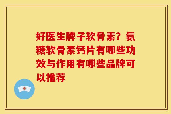 好医生牌子软骨素?氨糖软骨素钙片有哪些功效与作用有哪些品牌可以推荐 好医生牌子软骨素?氨糖软骨素钙片有哪些功效与作用有哪些品牌可以推荐