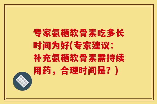专家氨糖软骨素吃多长时间为好(专家建议:补充氨糖软骨素需持续用药,合理时间是?) 专家氨糖软骨素吃多长时间为好(专家建议:补充氨糖软骨素需持续用药,合理时间是?)