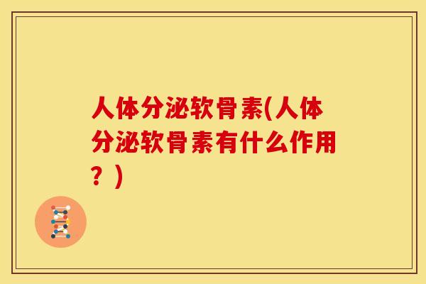 人体分泌软骨素(人体分泌软骨素有什么作用?) 人体分泌软骨素(人体分泌软骨素有什么作用?)