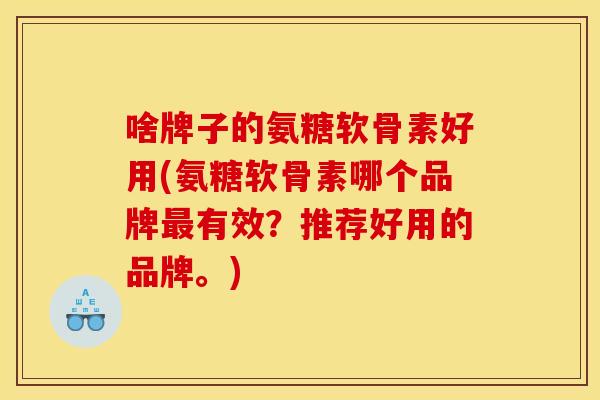 啥牌子的氨糖软骨素好用(氨糖软骨素哪个品牌有效？推荐好用的品牌。)