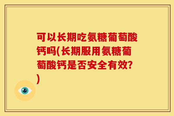 可以长期吃氨糖葡萄酸钙吗(长期服用氨糖葡萄酸钙是否安全有效?) 可以长期吃氨糖葡萄酸钙吗(长期服用氨糖葡萄酸钙是否安全有效?)