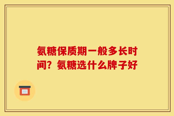 氨糖保质期一般多长时间？氨糖选什么牌子好