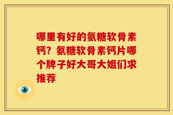 哪里有好的氨糖软骨素钙?氨糖软骨素钙片哪个牌子好大哥大姐们求推荐 哪里有好的氨糖软骨素钙?氨糖软骨素钙片哪个牌子好大哥大姐们求推荐