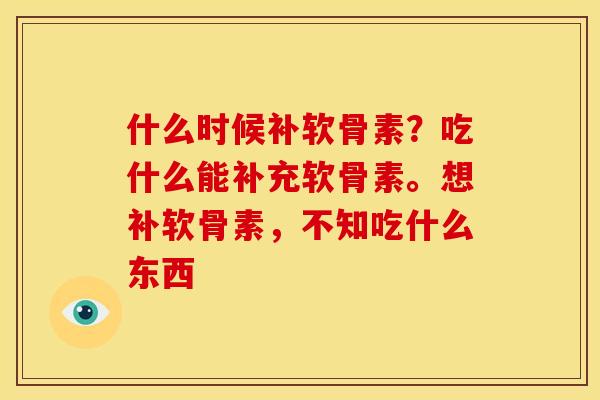 什么时候补软骨素?吃什么能补充软骨素。想补软骨素,不知吃什么东西 什么时候补软骨素?吃什么能补充软骨素。想补软骨素,不知吃什么东西