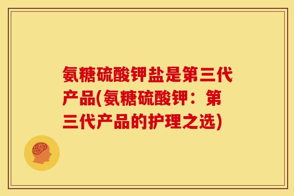 氨糖硫酸钾盐是第三代产品(氨糖硫酸钾:第三代产品的护理之选) 氨糖硫酸钾盐是第三代产品(氨糖硫酸钾:第三代产品的护理之选)
