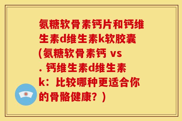 氨糖软骨素钙片和钙维生素d维生素k软胶囊(氨糖软骨素钙 vs. 钙维生素d维生素k：比较哪种更适合你的骨骼健康？)