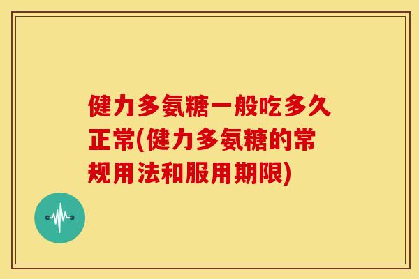 健力多氨糖一般吃多久正常(健力多氨糖的常规用法和服用期限) 健力多氨糖一般吃多久正常(健力多氨糖的常规用法和服用期限)