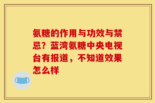 氨糖的作用与功效与禁忌?蓝湾氨糖中央电视台有报道,不知道效果怎么样 氨糖的作用与功效与禁忌?蓝湾氨糖中央电视台有报道,不知道效果怎么样