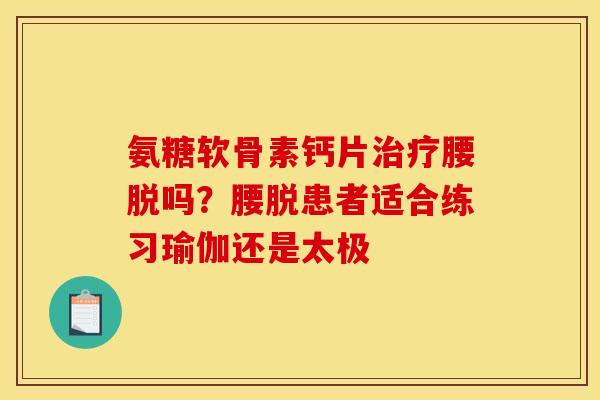氨糖软骨素钙片腰脱吗？腰脱患者适合练习瑜伽还是太极