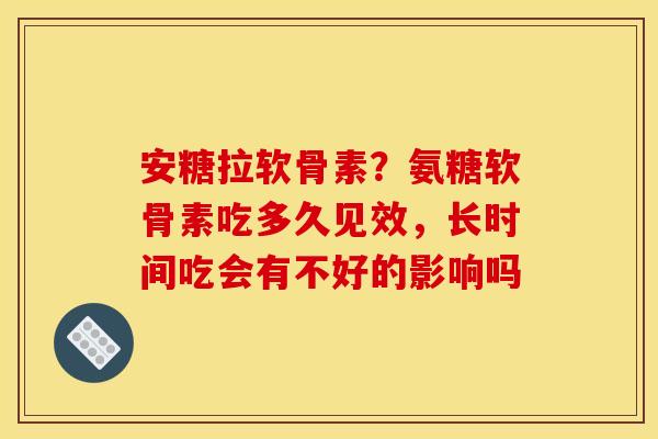 安糖拉软骨素？氨糖软骨素吃多久见效，长时间吃会有不好的影响吗