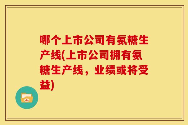 哪个上市公司有氨糖生产线(上市公司拥有氨糖生产线,业绩或将受益) 哪个上市公司有氨糖生产线(上市公司拥有氨糖生产线,业绩或将受益)