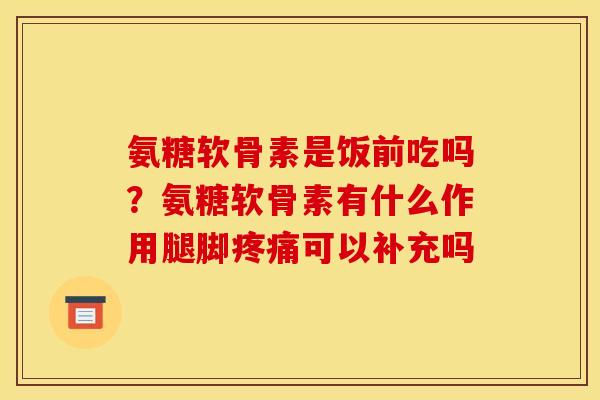 氨糖软骨素是饭前吃吗?氨糖软骨素有什么作用腿脚可以补充吗 氨糖软骨素是饭前吃吗?氨糖软骨素有什么作用腿脚可以补充吗