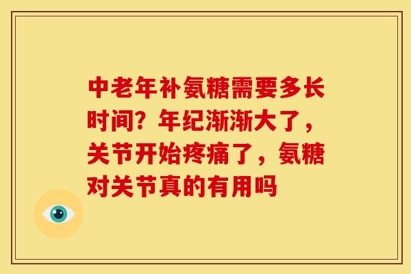 中老年补氨糖需要多长时间?年纪渐渐大了,关节开始了,氨糖对关节真的有用吗 中老年补氨糖需要多长时间?年纪渐渐大了,关节开始了,氨糖对关节真的有用吗