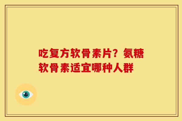 吃复方软骨素片?氨糖软骨素适宜哪种人群 吃复方软骨素片?氨糖软骨素适宜哪种人群