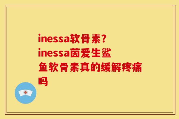 inessa软骨素?inessa茵爱生鲨鱼软骨素真的缓解吗 inessa软骨素?inessa茵爱生鲨鱼软骨素真的缓解吗